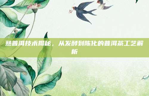 熟普洱技术揭秘，从发酵到陈化的普洱茶工艺解析