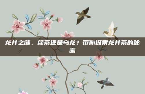 龙井之谜，绿茶还是乌龙？带你探索龙井茶的秘密