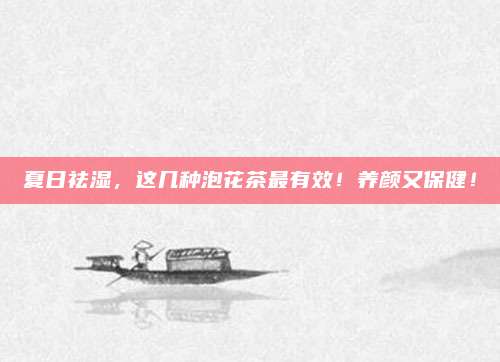 夏日祛湿，这几种泡花茶最有效！养颜又保健！