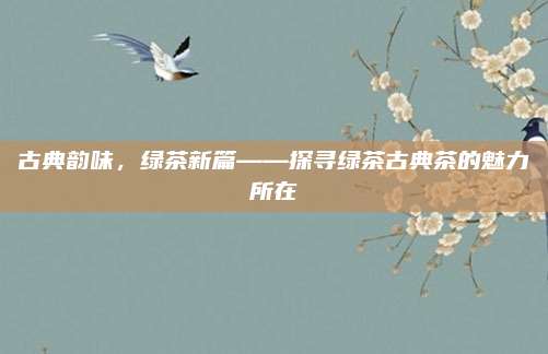 古典韵味,绿茶新篇——探寻绿茶古典茶的魅力所在