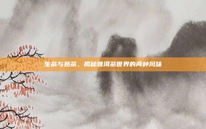 生茶与熟茶,揭秘普洱茶世界的两种风味