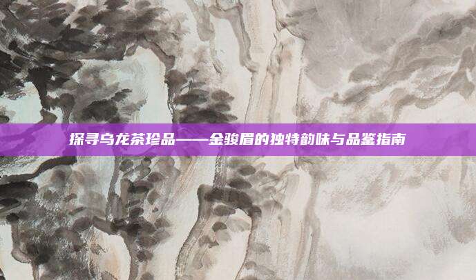 探寻乌龙茶珍品——金骏眉的独特韵味与品鉴指南