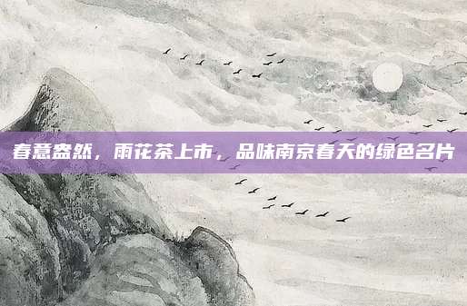 春意盎然,雨花茶上市,品味南京春天的绿色名片