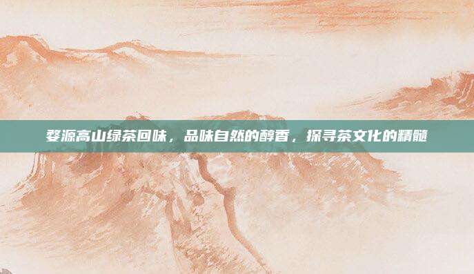 婺源高山绿茶回味,品味自然的醇香,探寻茶文化的精髓