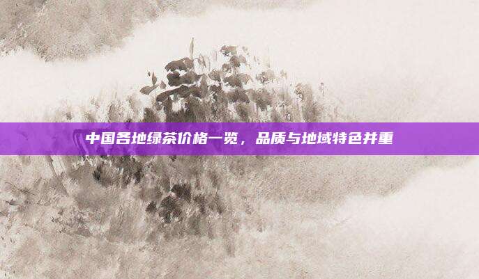 中国各地绿茶价格一览，品质与地域特色并重