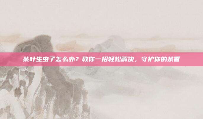 茶叶生虫子怎么办？教你一招轻松解决，守护你的茶香