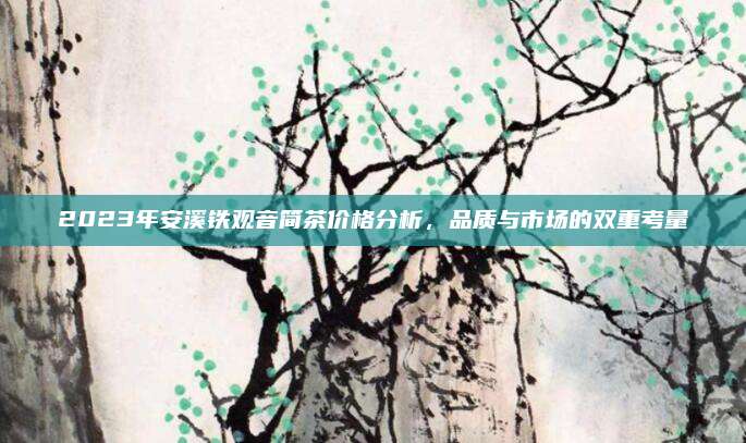 2023年安溪铁观音简茶价格分析，品质与市场的双重考量