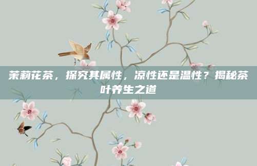 茉莉花茶,探究其属性,凉性还是温性?揭秘茶叶养生之道