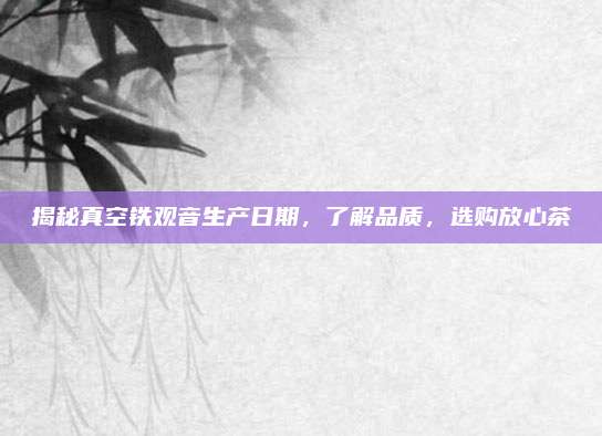 揭秘真空铁观音生产日期,了解品质,选购放心茶