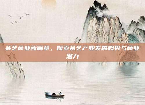 茶艺商业新篇章，探索茶艺产业发展趋势与商业潜力