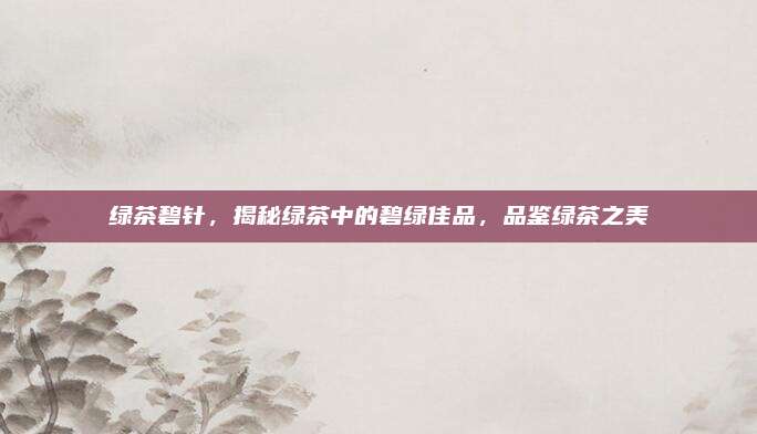 绿茶碧针,揭秘绿茶中的碧绿佳品,品鉴绿茶之美