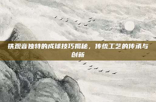 铁观音独特的成球技巧揭秘,传统工艺的传承与创新