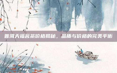 普洱天福茗茶价格揭秘,品质与价格的完美平衡