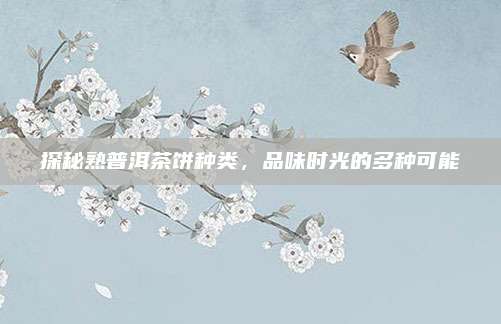 探秘熟普洱茶饼种类，品味时光的多种可能