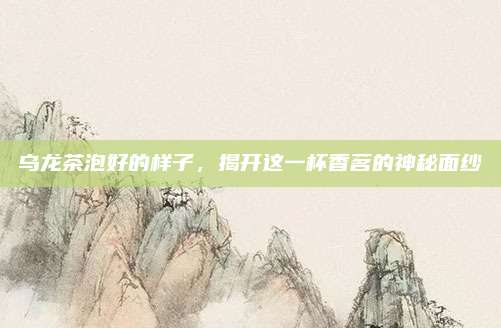 乌龙茶泡好的样子,揭开这一杯香茗的神秘面纱