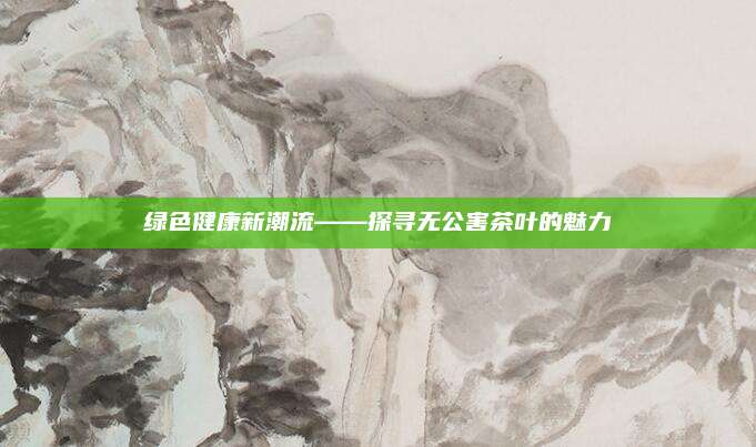 绿色健康新潮流——探寻无公害茶叶的魅力