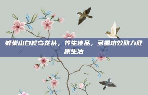 蜂巢山白桃乌龙茶,养生佳品,多重功效助力健康生活