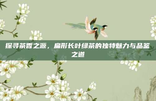 探寻茶香之源，扁形长叶绿茶的独特魅力与品鉴之道