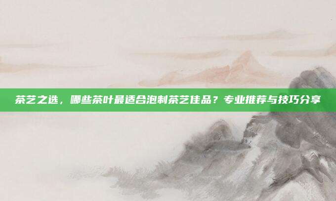 茶艺之选，哪些茶叶最适合泡制茶艺佳品？专业推荐与技巧分享