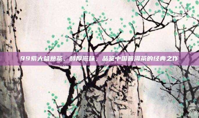 99紫大益熟茶,醇厚滋味,品鉴中国普洱茶的经典之作