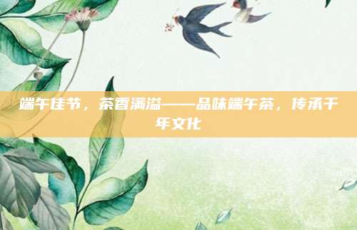 端午佳节，茶香满溢——品味端午茶，传承千年文化
