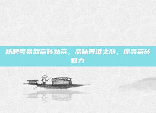 杨聘号易武茶砖熟茶,品味普洱之韵,探寻茶砖魅力