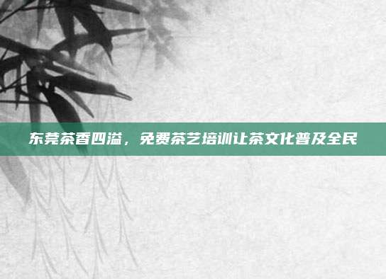 东莞茶香四溢,免费茶艺培训让茶文化普及全民