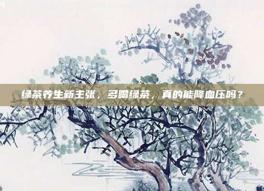 绿茶养生新主张，多喝绿茶，真的能降血压吗？