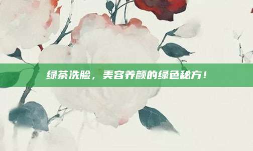 绿茶洗脸，美容养颜的绿色秘方！