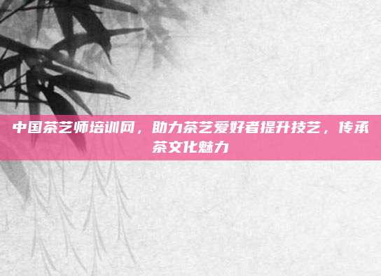 中国茶艺师培训网，助力茶艺爱好者提升技艺，传承茶文化魅力