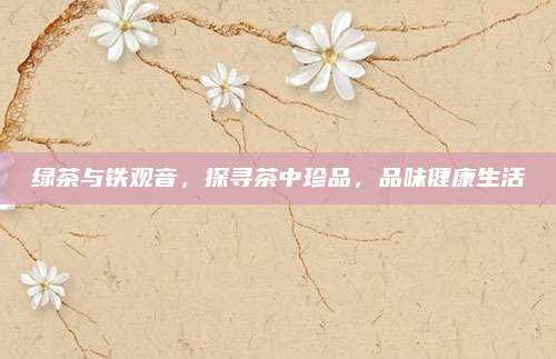 绿茶与铁观音,探寻茶中珍品,品味健康生活
