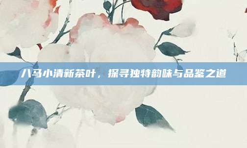八马小清新茶叶,探寻独特韵味与品鉴之道
