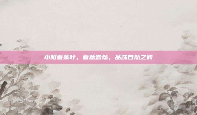 小阳春茶叶，春意盎然，品味自然之韵