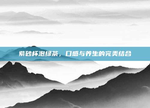 紫砂杯泡绿茶，口感与养生的完美结合