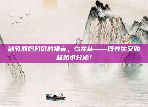 哺乳期妈妈们的福音，乌龙茶——既养生又助益奶水分泌！