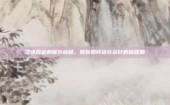 湿铁观音的保存秘籍，教你如何延长茶叶的保质期
