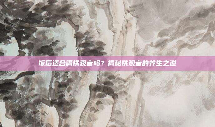 饭后适合喝铁观音吗？揭秘铁观音的养生之道