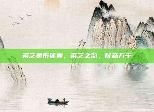 茶艺员形体美，茶艺之韵，仪态万千