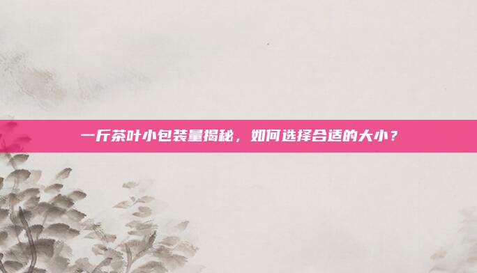 一斤茶叶小包装量揭秘，如何选择合适的大小？