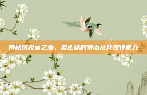 揭秘铁观音之魂，最正味的特点及其独特魅力