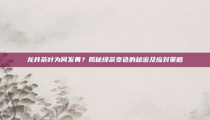 龙井茶叶为何发黄？揭秘绿茶变色的秘密及应对策略