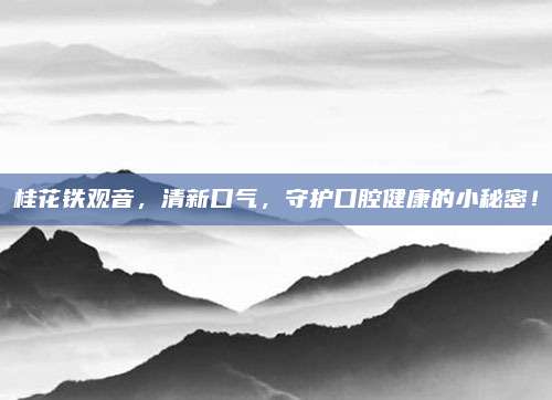 桂花铁观音，清新口气，守护口腔健康的小秘密！