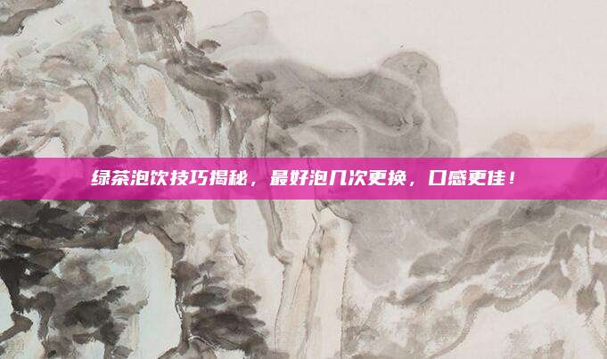 绿茶泡饮技巧揭秘，最好泡几次更换，口感更佳！