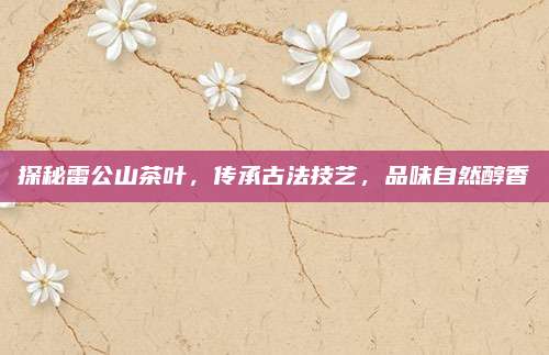 探秘雷公山茶叶，传承古法技艺，品味自然醇香