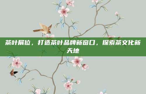 茶叶展位,打造茶叶品牌新窗口,探索茶文化新天地