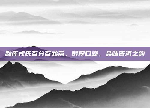 勐库戎氏百分百熟茶,醇厚口感,品味普洱之韵