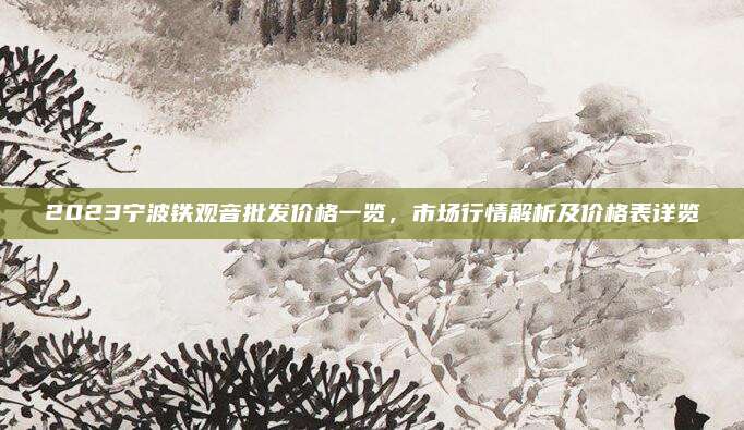 2023宁波铁观音批发价格一览,市场行情解析及价格表详览