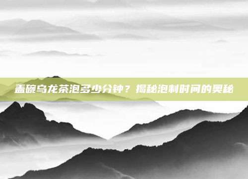 盖碗乌龙茶泡多少分钟?揭秘泡制时间的奥秘