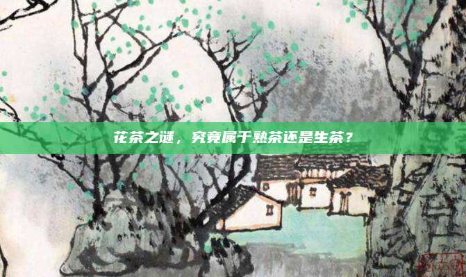 花茶之谜,究竟属于熟茶还是生茶?