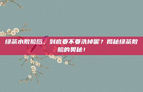 绿茶水敷脸后,到底要不要洗掉呢?揭秘绿茶敷脸的奥秘!